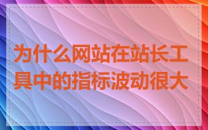 为什么网站在站长工具中的指标波动很大