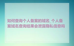 如何查询个人备案的域名_个人备案域名查询结果会泄露隐私信息吗
