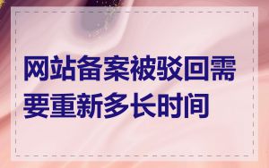 网站备案被驳回需要重新多长时间