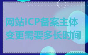网站ICP备案主体变更需要多长时间