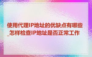 使用代理IP地址的优缺点有哪些_怎样检查IP地址是否正常工作