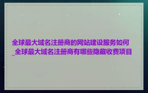 全球最大域名注册商的网站建设服务如何_全球最大域名注册商有哪些隐藏收费项目