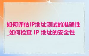 如何评估IP地址测试的准确性_如何检查 IP 地址的安全性