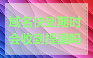 域名快到期时会收到提醒吗