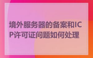 境外服务器的备案和ICP许可证问题如何处理