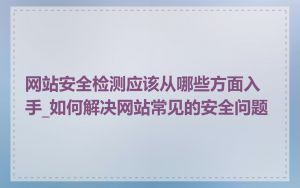 网站安全检测应该从哪些方面入手_如何解决网站常见的安全问题