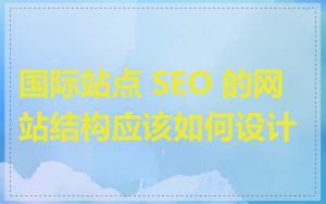 国际站点 SEO 的网站结构应该如何设计