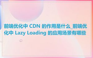 前端优化中 CDN 的作用是什么_前端优化中 Lazy Loading 的应用场景有哪些