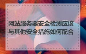 网站服务器安全检测应该与其他安全措施如何配合