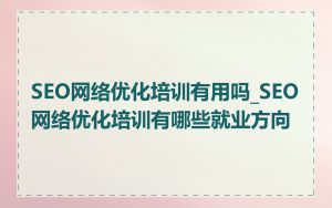 SEO网络优化培训有用吗_SEO网络优化培训有哪些就业方向