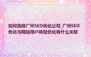 如何选择广州SEO优化公司_广州SEO优化与网站用户体验优化有什么关联