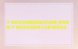IP 地址定位有哪些网站可以使用_如何使用 IP 地址定位追踪他人位置?是否合法
