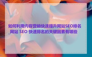 如何利用内容营销快速提升网站SEO排名_网站 SEO 快速排名的关键因素有哪些