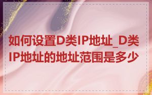 如何设置D类IP地址_D类IP地址的地址范围是多少