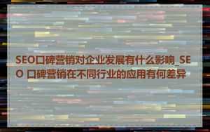 SEO口碑营销对企业发展有什么影响_SEO 口碑营销在不同行业的应用有何差异