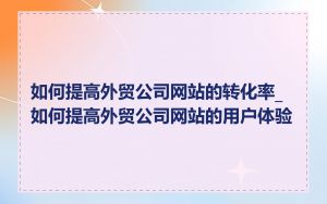 如何提高外贸公司网站的转化率_如何提高外贸公司网站的用户体验