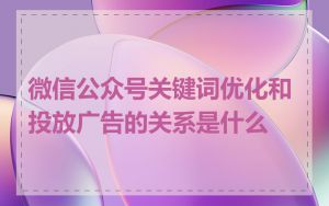 微信公众号关键词优化和投放广告的关系是什么