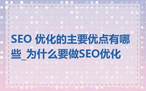 SEO 优化的主要优点有哪些_为什么要做SEO优化