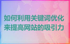 如何利用关键词优化来提高网站的吸引力