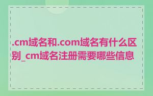 .cm域名和.com域名有什么区别_cm域名注册需要哪些信息