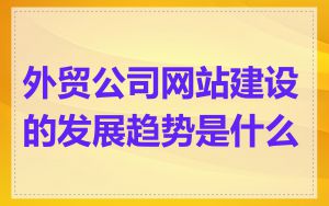 外贸公司网站建设的发展趋势是什么