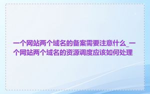 一个网站两个域名的备案需要注意什么_一个网站两个域名的资源调度应该如何处理