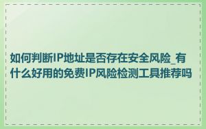 如何判断IP地址是否存在安全风险_有什么好用的免费IP风险检测工具推荐吗
