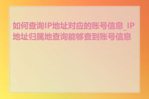 如何查询IP地址对应的账号信息_IP地址归属地查询能够查到账号信息吗