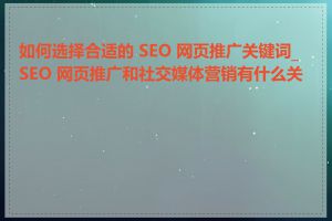 如何选择合适的 SEO 网页推广关键词_SEO 网页推广和社交媒体营销有什么关系
