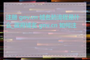 注册 gov.cn 域名的流程是什么_政府域名 gov.cn 如何注册