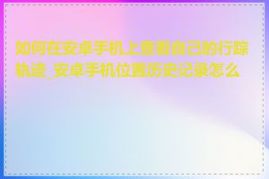 如何在安卓手机上查看自己的行踪轨迹_安卓手机位置历史记录怎么找