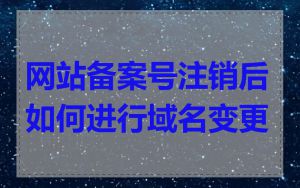 网站备案号注销后如何进行域名变更