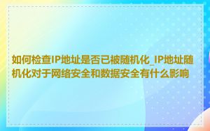 如何检查IP地址是否已被随机化_IP地址随机化对于网络安全和数据安全有什么影响