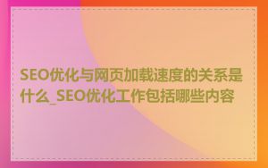 SEO优化与网页加载速度的关系是什么_SEO优化工作包括哪些内容