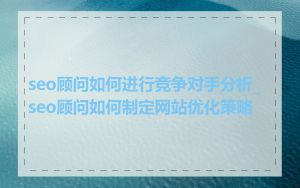 seo顾问如何进行竞争对手分析_seo顾问如何制定网站优化策略