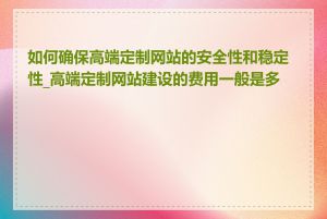 如何确保高端定制网站的安全性和稳定性_高端定制网站建设的费用一般是多少