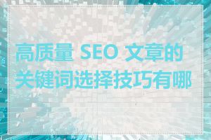 高质量 SEO 文章的关键词选择技巧有哪些