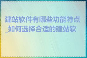 建站软件有哪些功能特点_如何选择合适的建站软件