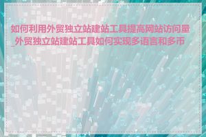 如何利用外贸独立站建站工具提高网站访问量_外贸独立站建站工具如何实现多语言和多币种