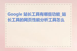 Google 站长工具有哪些功能_站长工具的网页性能分析工具怎么用
