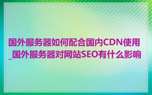国外服务器如何配合国内CDN使用_国外服务器对网站SEO有什么影响