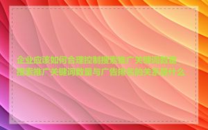 企业应该如何合理控制搜索推广关键词数量_搜索推广关键词数量与广告排名的关系是什么