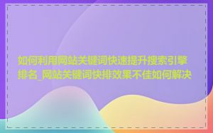如何利用网站关键词快速提升搜索引擎排名_网站关键词快排效果不佳如何解决