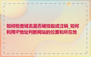 如何检查域名是否被挂起或注销_如何利用IP地址判断网站的位置和所在地