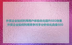 外贸企业如何利用用户体验优化提升SEO效果_外贸企业如何利用竞争对手分析优化自身SEO