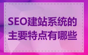 SEO建站系统的主要特点有哪些