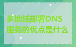 多地域部署DNS服务的优点是什么