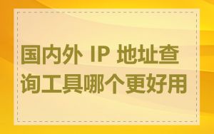 国内外 IP 地址查询工具哪个更好用