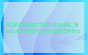 网站外链建设的主要方法有哪些_网站长尾关键词优化的注意事项是什么