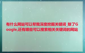 有什么网站可以帮我深度挖掘关键词_除了Google,还有哪些可以搜索相关关键词的网站